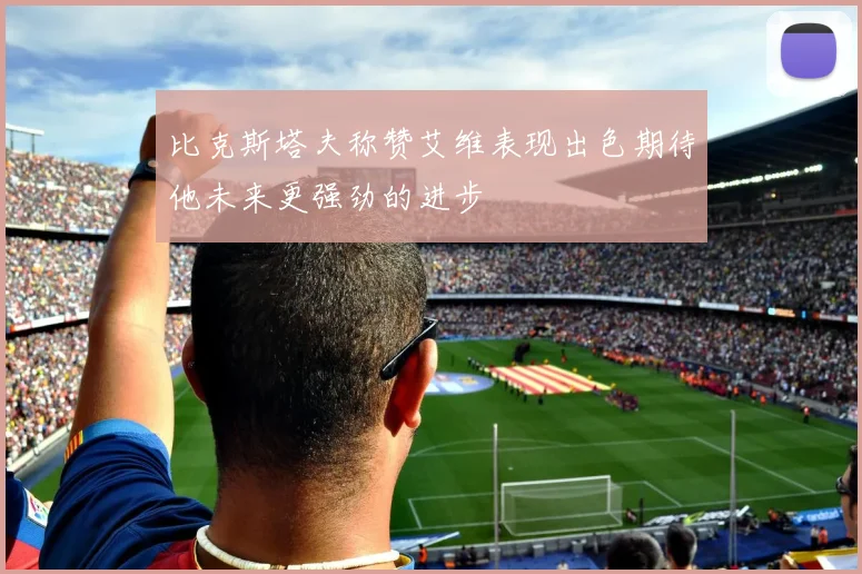 比克斯塔夫称赞艾维表现出色期待他未来更强劲的进步