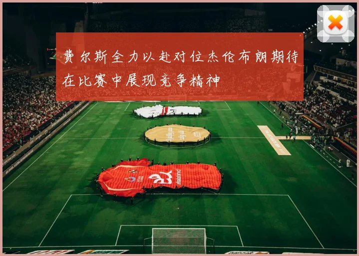 费尔斯全力以赴对位杰伦布朗期待在比赛中展现竞争精神