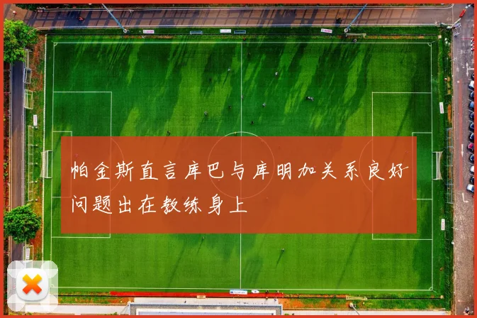 帕金斯直言库巴与库明加关系良好问题出在教练身上