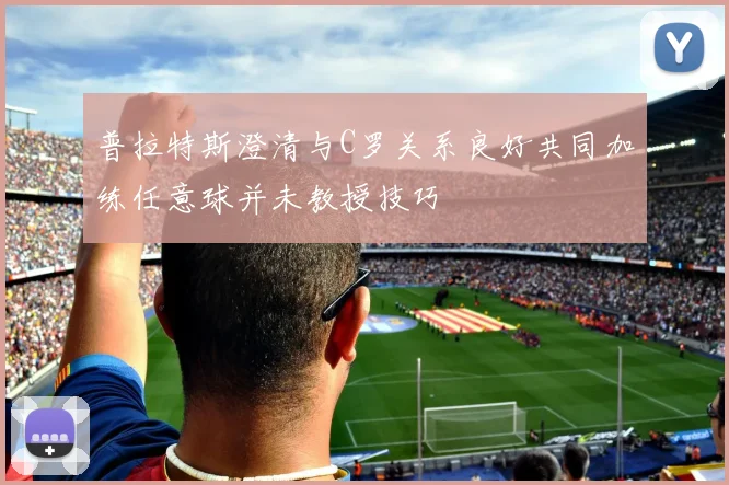 普拉特斯澄清与C罗关系良好共同加练任意球并未教授技巧