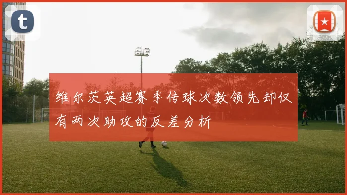 维尔茨英超赛季传球次数领先却仅有两次助攻的反差分析
