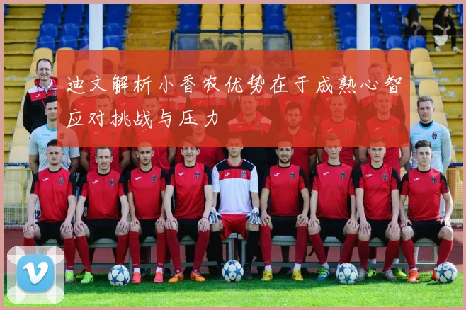 迪文解析小香农优势在于成熟心智应对挑战与压力