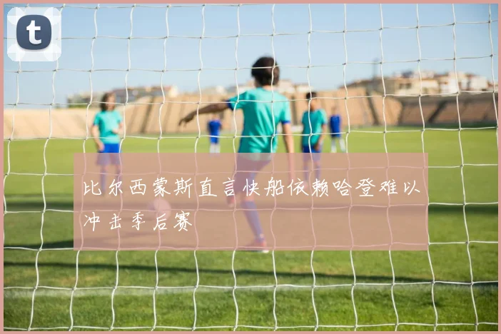 比尔西蒙斯直言快船依赖哈登难以冲击季后赛