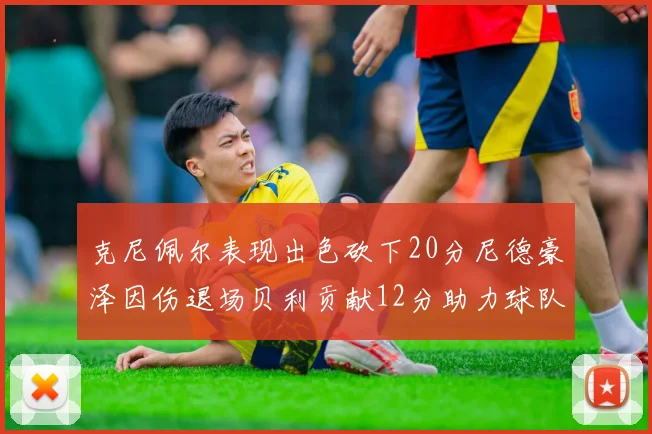 克尼佩尔表现出色砍下20分尼德豪泽因伤退场贝利贡献12分助力球队