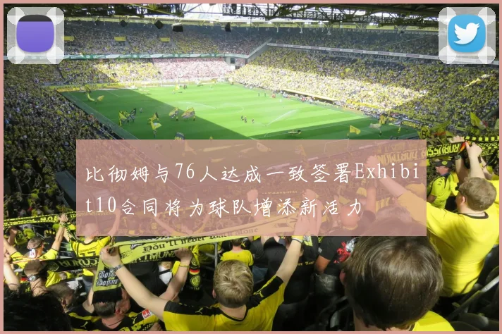 比彻姆与76人达成一致签署Exhibit10合同将为球队增添新活力