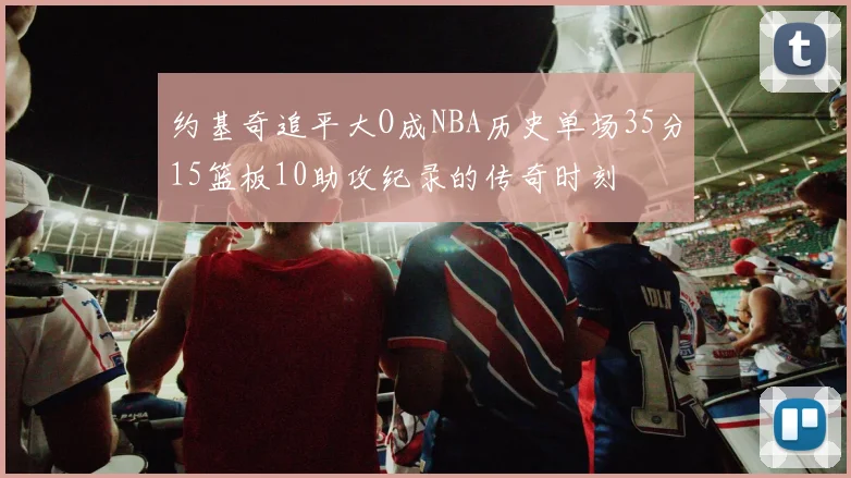 约基奇追平大O成NBA历史单场35分15篮板10助攻纪录的传奇时刻
