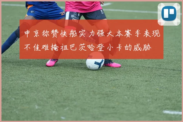 申京称赞快船实力强大本赛季表现不佳难掩祖巴茨哈登小卡的威胁