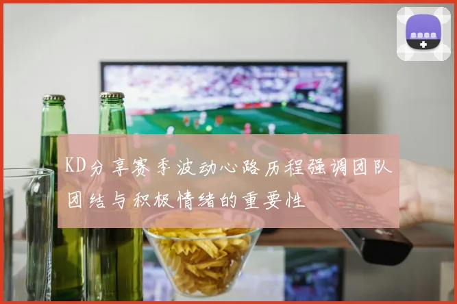 KD分享赛季波动心路历程强调团队团结与积极情绪的重要性