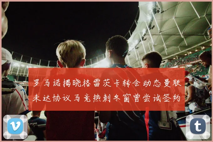 罗马诺揭晓格雷茨卡转会动态曼联未达协议马竞热刺冬窗曾尝试签约