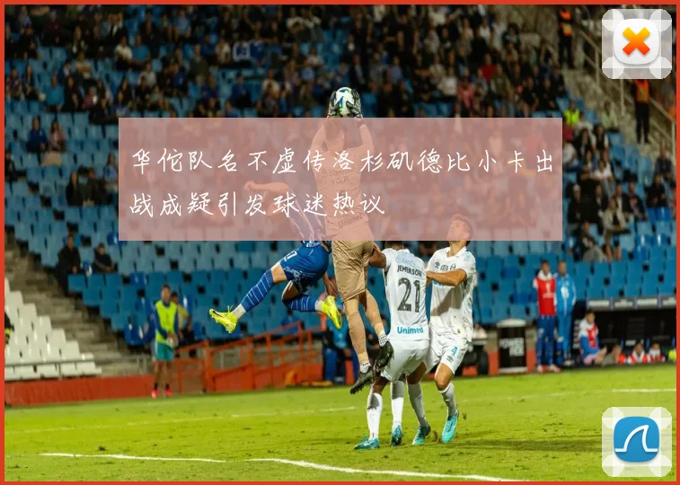 华佗队名不虚传洛杉矶德比小卡出战成疑引发球迷热议