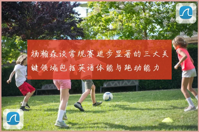 杨瀚森谈常规赛进步显著的三大关键领域包括英语体能与跑动能力