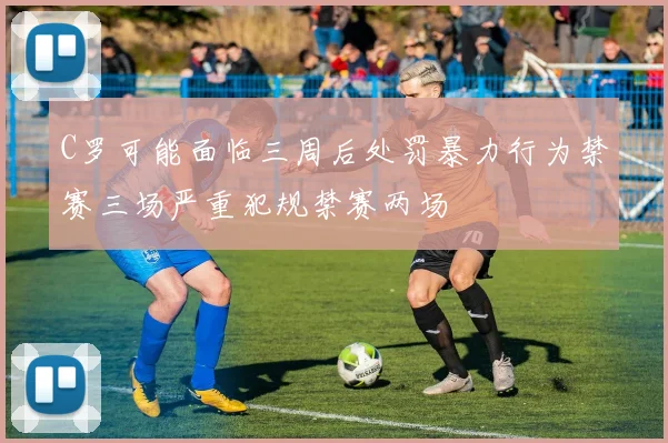 C罗可能面临三周后处罚暴力行为禁赛三场严重犯规禁赛两场