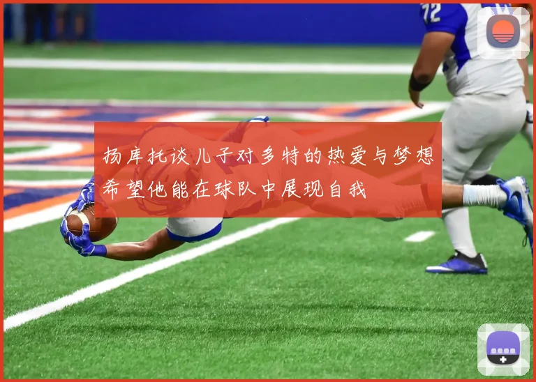扬库托谈儿子对多特的热爱与梦想希望他能在球队中展现自我