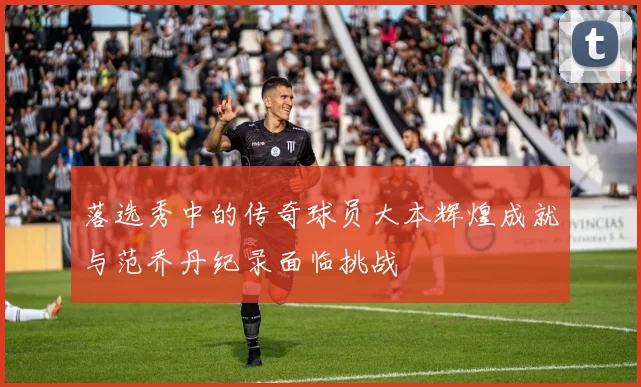 落选秀中的传奇球员大本辉煌成就与范乔丹纪录面临挑战