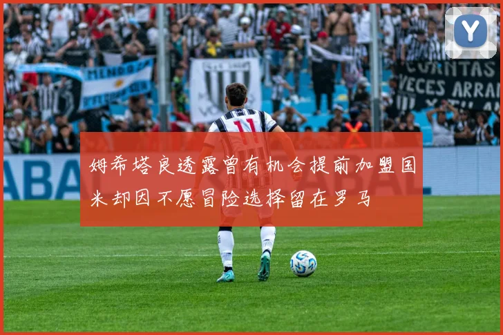 姆希塔良透露曾有机会提前加盟国米却因不愿冒险选择留在罗马