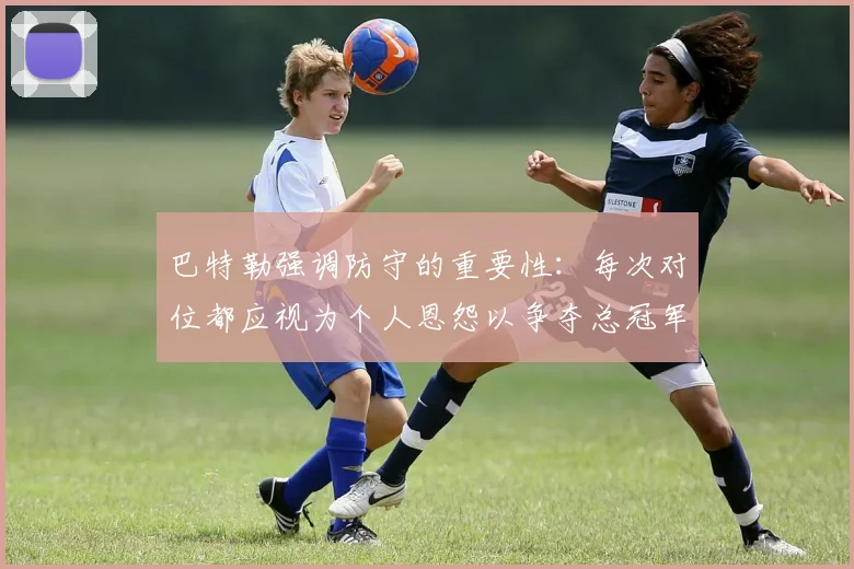 巴特勒强调防守的重要性：每次对位都应视为个人恩怨以争夺总冠军