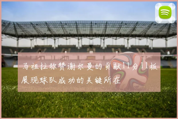 马祖拉称赞谢尔曼的贡献11分11板展现球队成功的关键所在