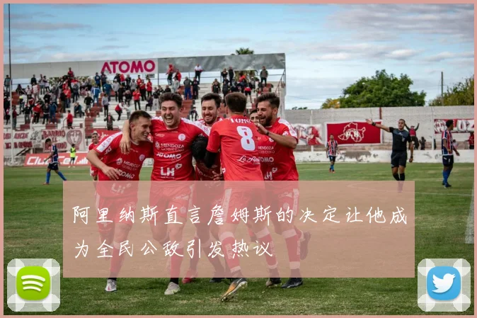 阿里纳斯直言詹姆斯的决定让他成为全民公敌引发热议