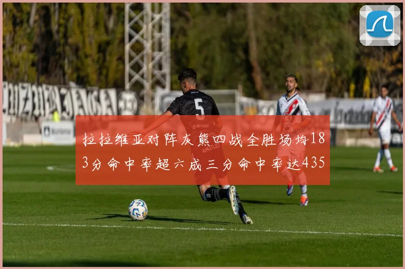 拉拉维亚对阵灰熊四战全胜场均183分命中率超六成三分命中率达435