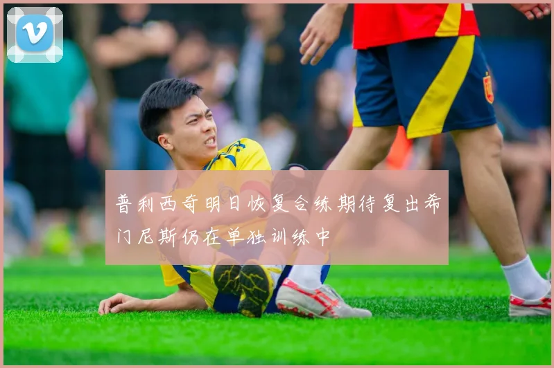 普利西奇明日恢复合练期待复出希门尼斯仍在单独训练中