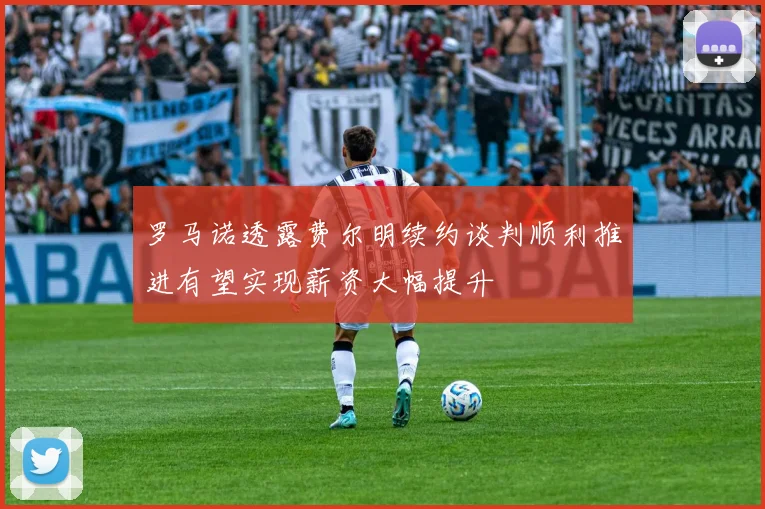 罗马诺透露费尔明续约谈判顺利推进有望实现薪资大幅提升