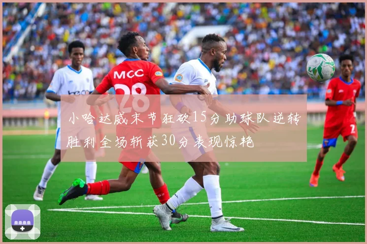 小哈达威末节狂砍15分助球队逆转胜利全场斩获30分表现惊艳