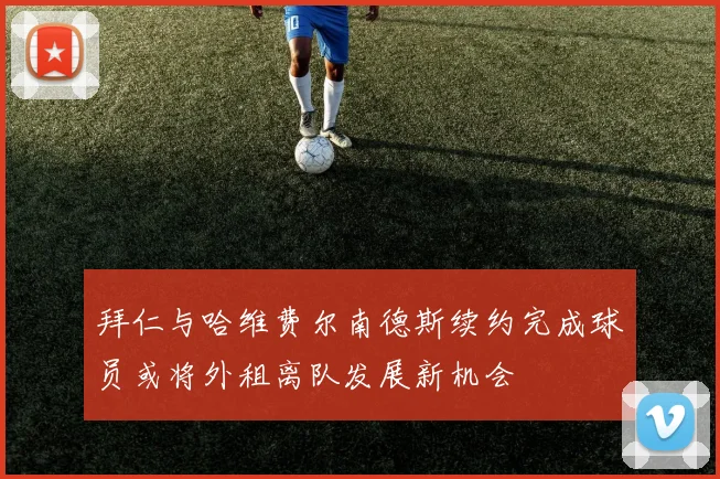 拜仁与哈维费尔南德斯续约完成球员或将外租离队发展新机会