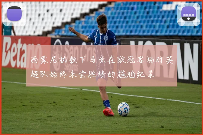 西蒙尼执教下马竞在欧冠客场对英超队始终未尝胜绩的尴尬纪录