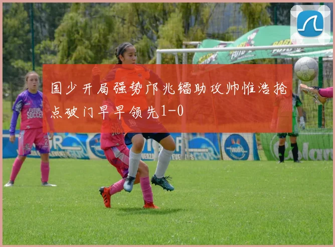 国少开局强势邝兆镭助攻帅惟浩抢点破门早早领先1-0
