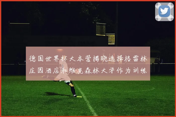 德国世界杯大本营揭晓选择格雷林庄园酒店和维克森林大学作为训练基地