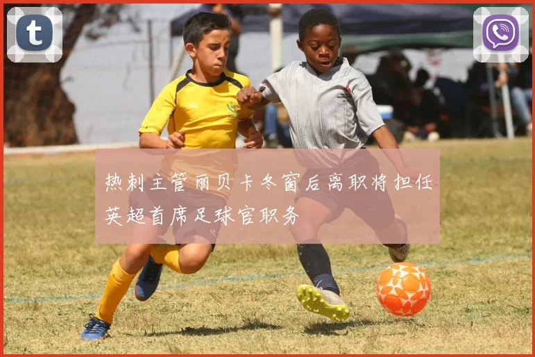 热刺主管丽贝卡冬窗后离职将担任英超首席足球官职务