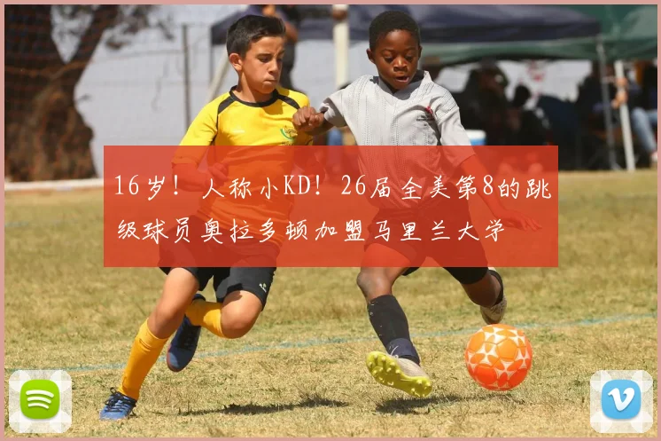 16岁！人称小KD！26届全美第8的跳级球员奥拉多顿加盟马里兰大学