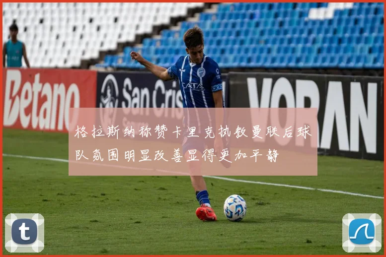 格拉斯纳称赞卡里克执教曼联后球队氛围明显改善显得更加平静