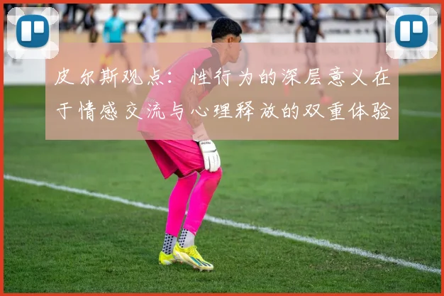 皮尔斯观点：性行为的深层意义在于情感交流与心理释放的双重体验