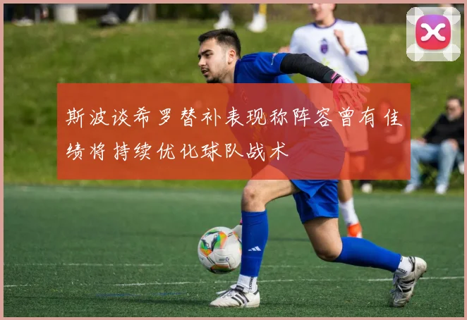 斯波谈希罗替补表现称阵容曾有佳绩将持续优化球队战术