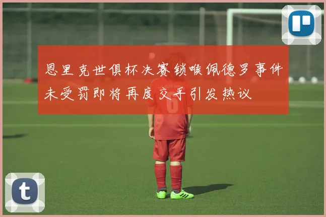 恩里克世俱杯决赛锁喉佩德罗事件未受罚即将再度交手引发热议