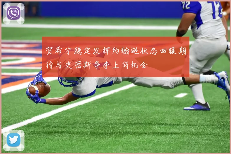 贺希宁稳定发挥约翰逊状态回暖期待与史密斯争夺上岗机会