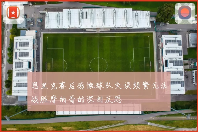 恩里克赛后感慨球队失误频繁无法战胜摩纳哥的深刻反思