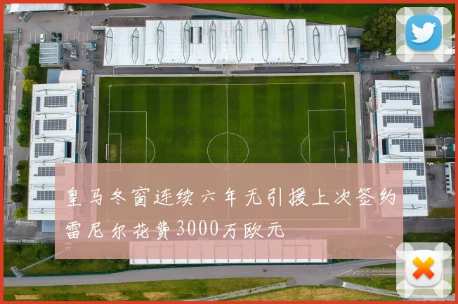 皇马冬窗连续六年无引援上次签约雷尼尔花费3000万欧元