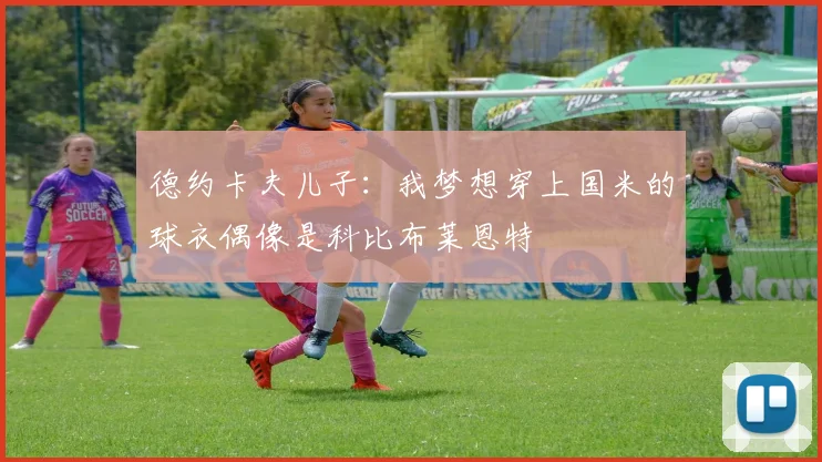 德约卡夫儿子：我梦想穿上国米的球衣偶像是科比布莱恩特