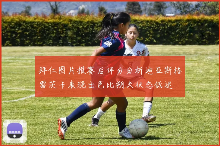 拜仁图片报赛后评分分析迪亚斯格雷茨卡表现出色比朔夫状态低迷