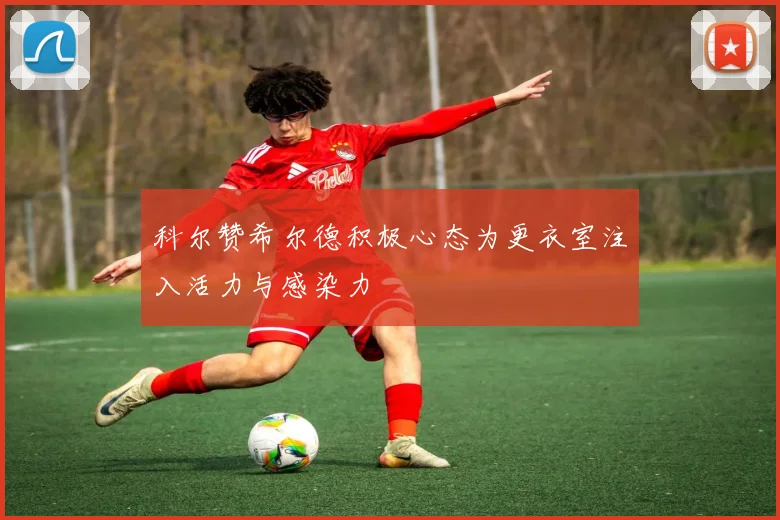 科尔赞希尔德积极心态为更衣室注入活力与感染力