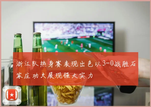 浙江队热身赛表现出色以3-0战胜石家庄功夫展现强大实力