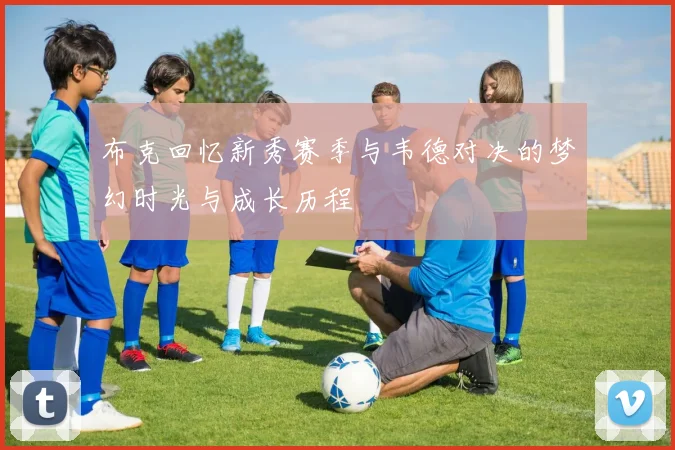 布克回忆新秀赛季与韦德对决的梦幻时光与成长历程