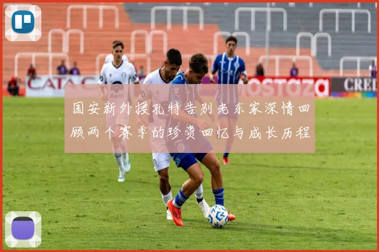 国安新外援孔特告别老东家深情回顾两个赛季的珍贵回忆与成长历程