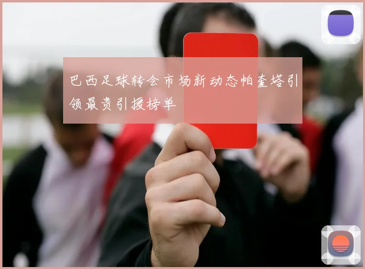 巴西足球转会市场新动态帕奎塔引领最贵引援榜单