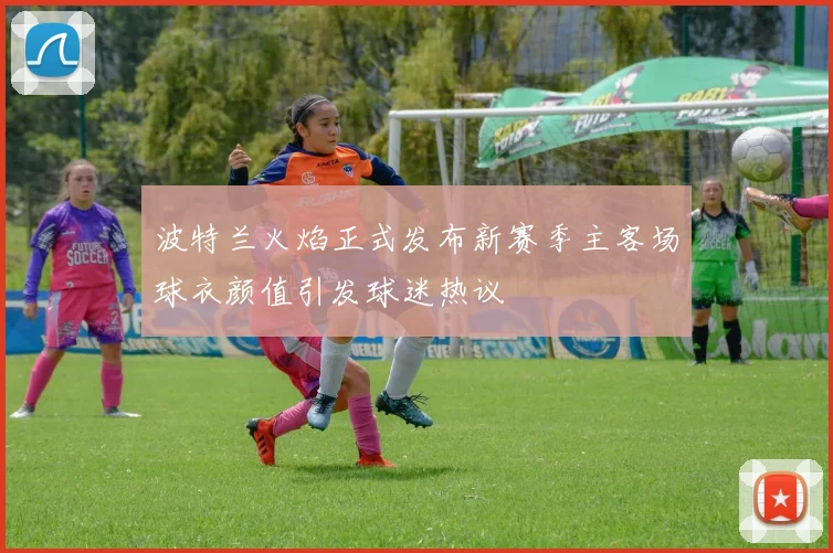 波特兰火焰正式发布新赛季主客场球衣颜值引发球迷热议
