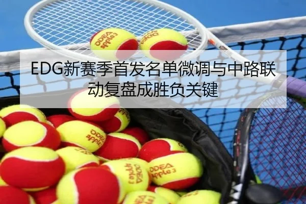 EDG新赛季首发名单微调与中路联动复盘成胜负关键（MILANSPORT）